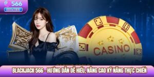 Blackjack 566 – Hướng Dẫn Dễ Hiểu, Nâng Cao Kỹ Năng Thực Chiến 