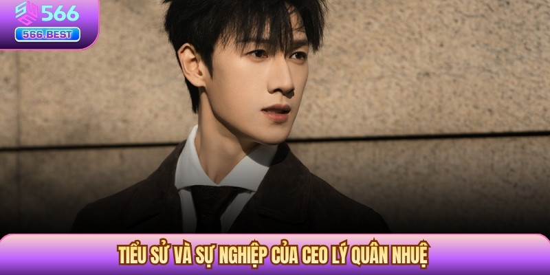 Tiểu sử và sự nghiệp của CEO Lý Quân Nhuệ