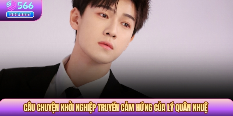 Câu chuyện khởi nghiệp truyền cảm hứng của Lý Quân Nhuệ